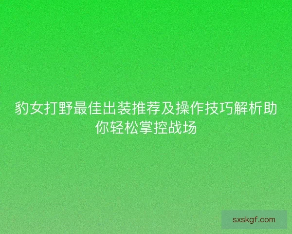 豹女打野最佳出装推荐及操作技巧解析助你轻松掌控战场