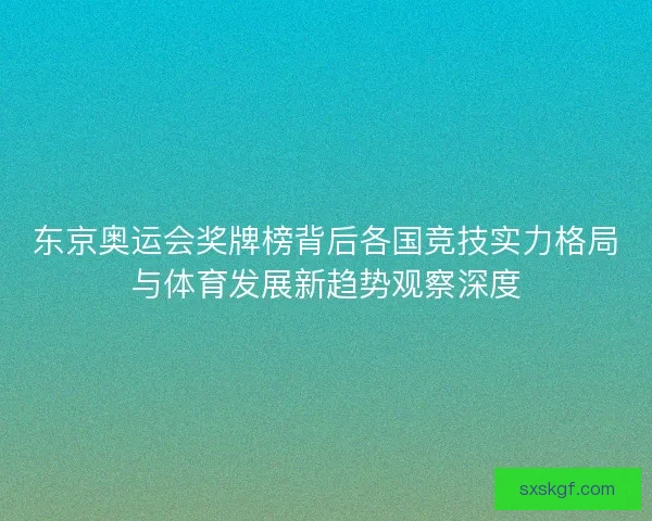 东京奥运会奖牌榜背后各国竞技实力格局与体育发展新趋势观察深度