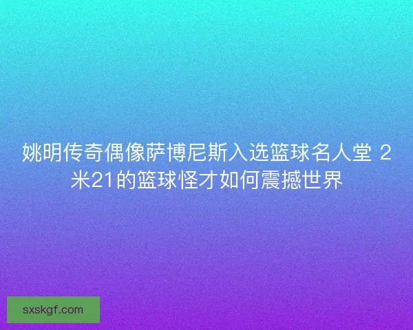 姚明传奇偶像萨博尼斯入选篮球名人堂 2米21的篮球怪才如何震撼世界