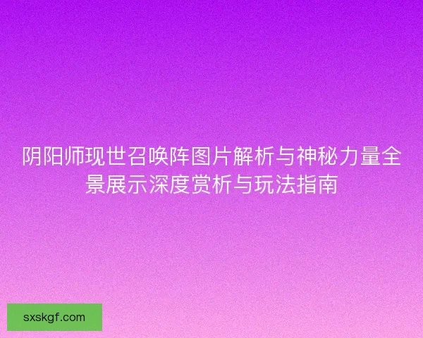 阴阳师现世召唤阵图片解析与神秘力量全景展示深度赏析与玩法指南