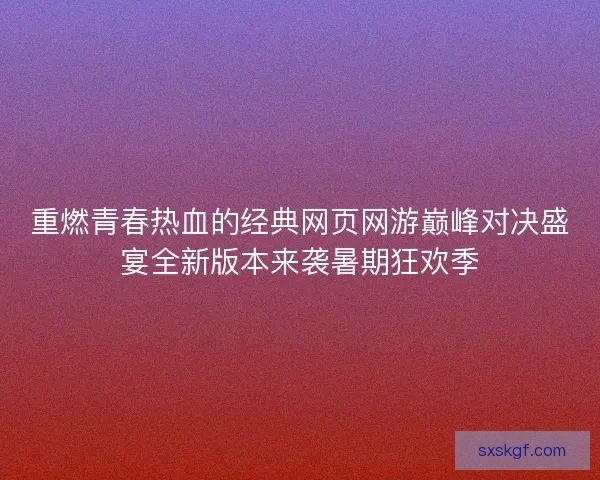 重燃青春热血的经典网页网游巅峰对决盛宴全新版本来袭暑期狂欢季