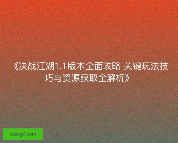 《决战江湖1.1版本全面攻略 关键玩法技巧与资源获取全解析》