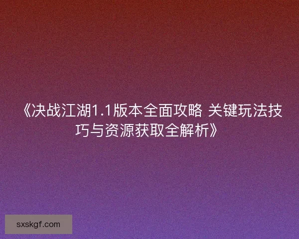 《决战江湖1.1版本全面攻略 关键玩法技巧与资源获取全解析》